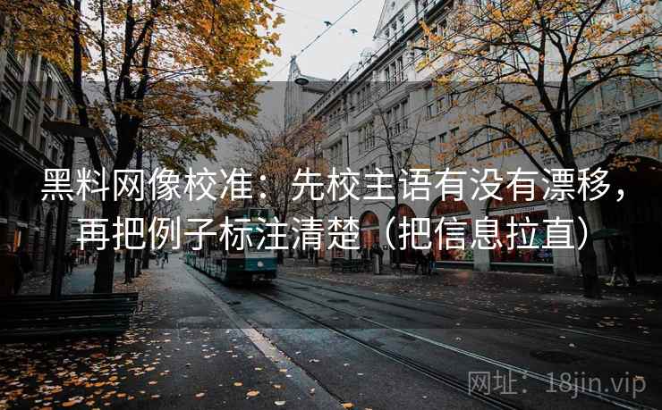 黑料网像校准：先校主语有没有漂移，再把例子标注清楚（把信息拉直）