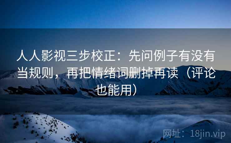 人人影视三步校正：先问例子有没有当规则，再把情绪词删掉再读（评论也能用）