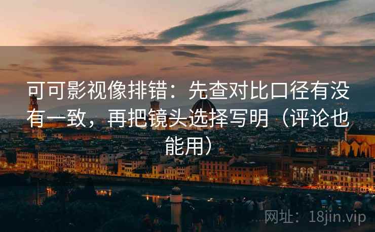 可可影视像排错：先查对比口径有没有一致，再把镜头选择写明（评论也能用）