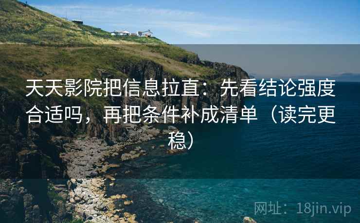 天天影院把信息拉直：先看结论强度合适吗，再把条件补成清单（读完更稳）