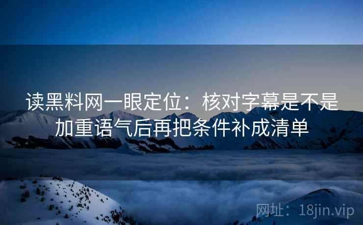 读黑料网一眼定位：核对字幕是不是加重语气后再把条件补成清单