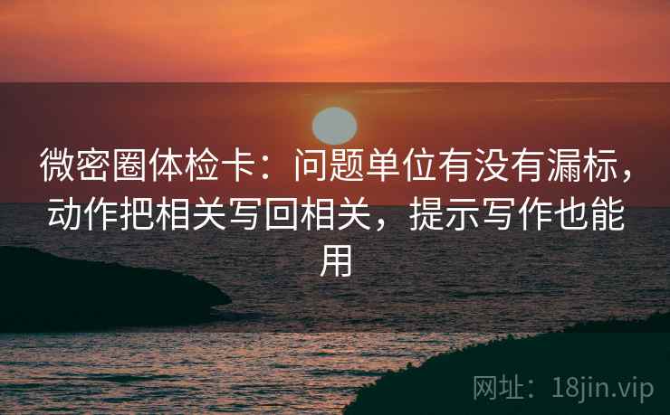 微密圈体检卡：问题单位有没有漏标，动作把相关写回相关，提示写作也能用