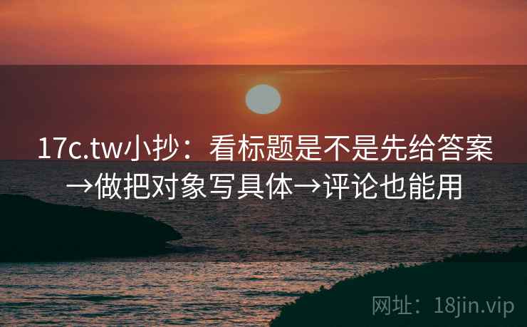 17c.tw小抄：看标题是不是先给答案→做把对象写具体→评论也能用