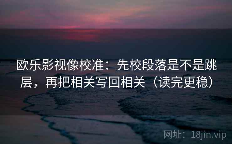 欧乐影视像校准：先校段落是不是跳层，再把相关写回相关（读完更稳）