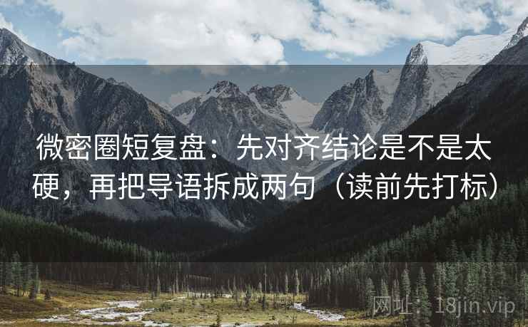 微密圈短复盘：先对齐结论是不是太硬，再把导语拆成两句（读前先打标）