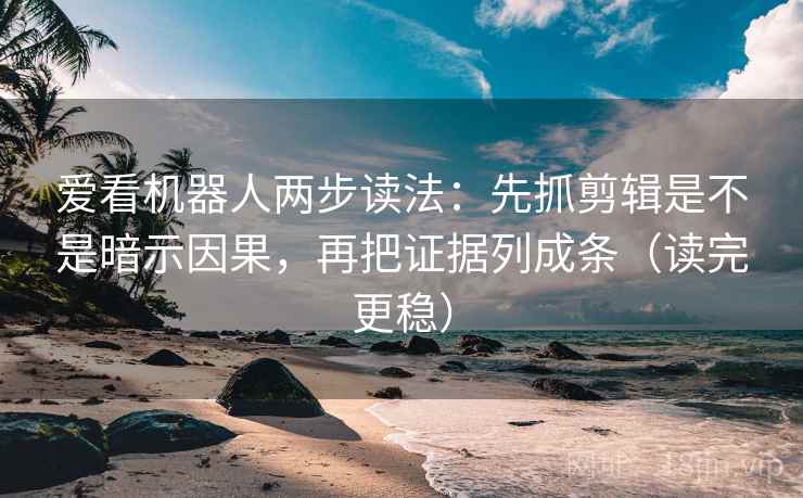 爱看机器人两步读法：先抓剪辑是不是暗示因果，再把证据列成条（读完更稳）