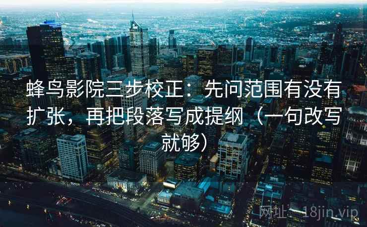 蜂鸟影院三步校正：先问范围有没有扩张，再把段落写成提纲（一句改写就够）