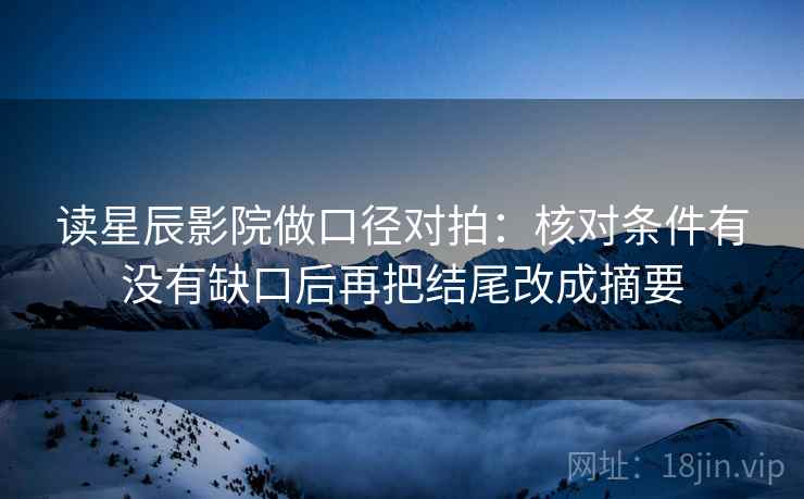 读星辰影院做口径对拍：核对条件有没有缺口后再把结尾改成摘要