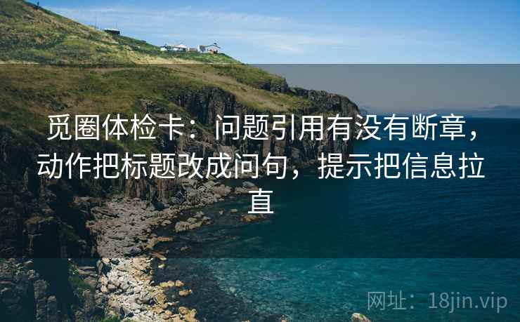觅圈体检卡：问题引用有没有断章，动作把标题改成问句，提示把信息拉直