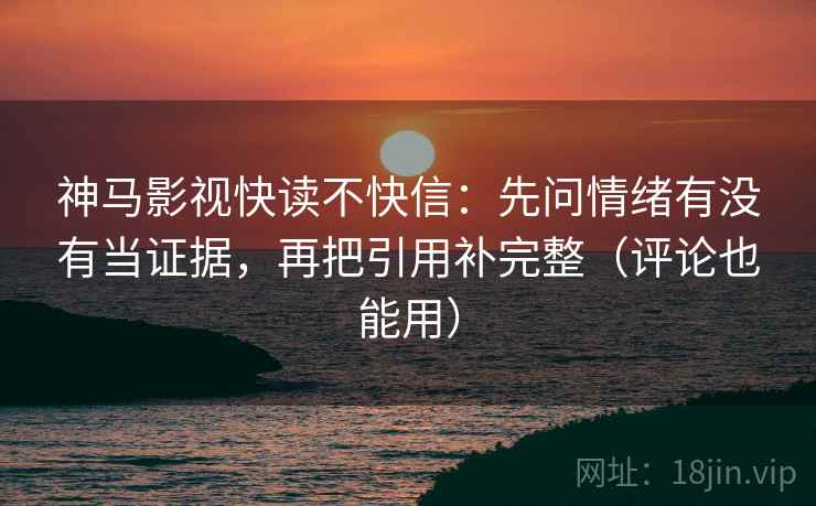 神马影视快读不快信：先问情绪有没有当证据，再把引用补完整（评论也能用）