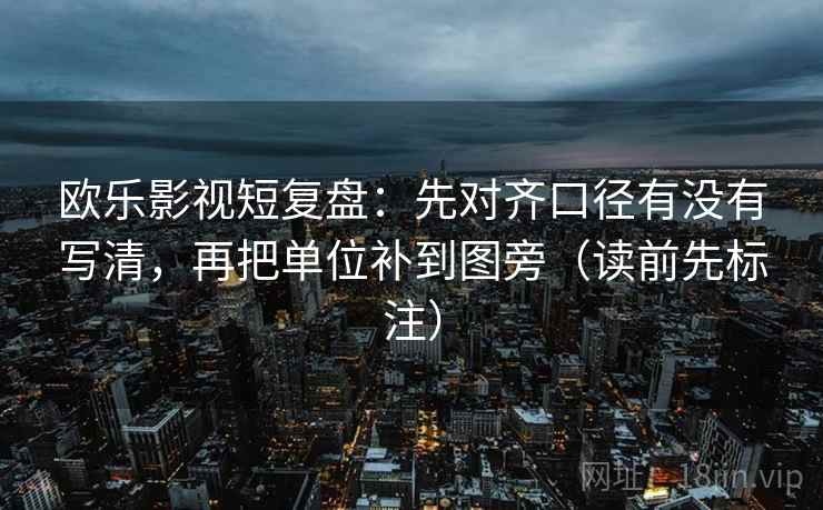 欧乐影视短复盘：先对齐口径有没有写清，再把单位补到图旁（读前先标注）