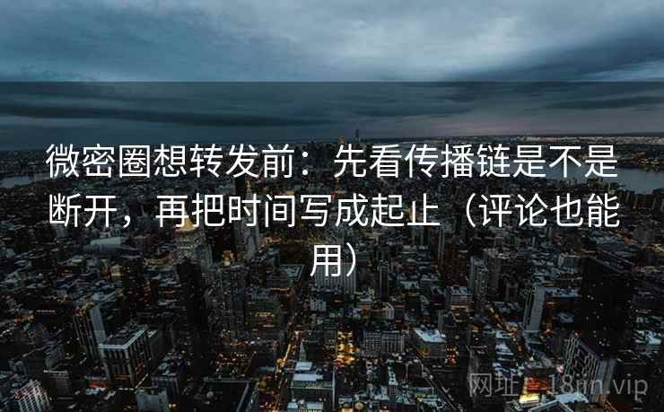 微密圈想转发前：先看传播链是不是断开，再把时间写成起止（评论也能用）