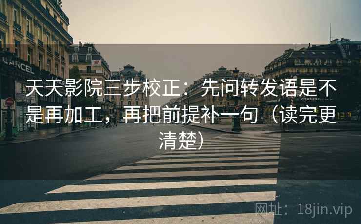 天天影院三步校正：先问转发语是不是再加工，再把前提补一句（读完更清楚）