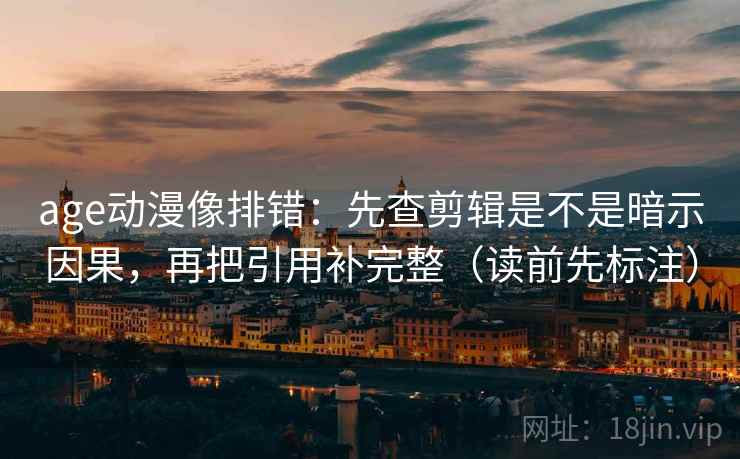 age动漫像排错：先查剪辑是不是暗示因果，再把引用补完整（读前先标注）