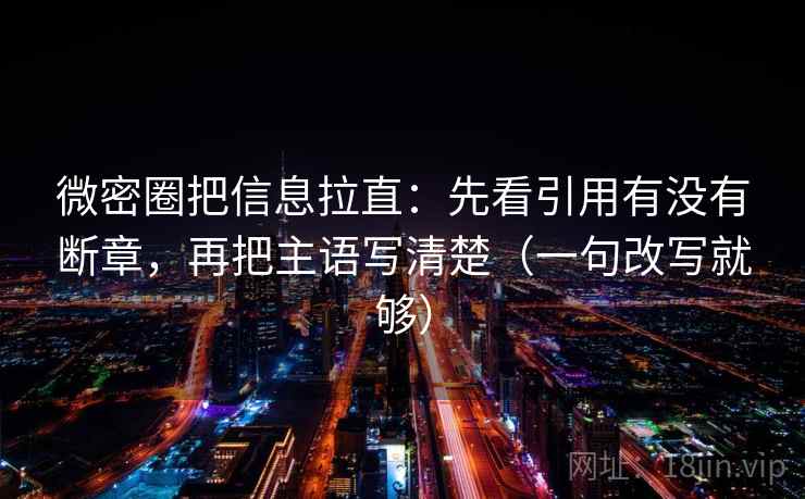 微密圈把信息拉直：先看引用有没有断章，再把主语写清楚（一句改写就够）