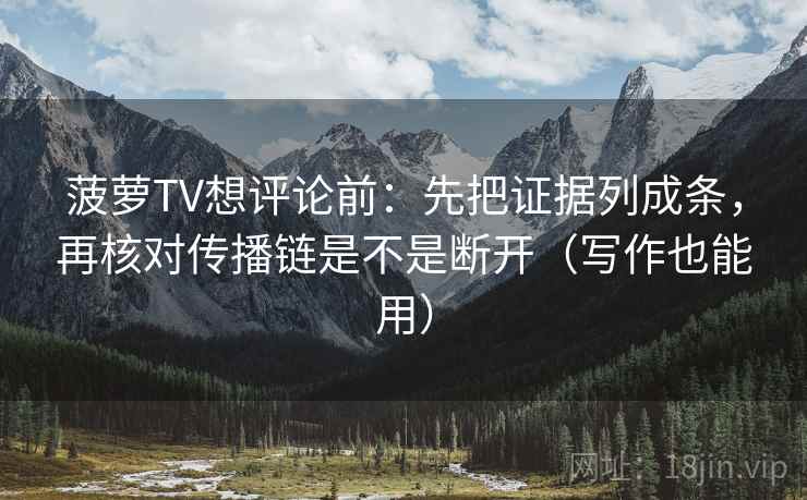 菠萝TV想评论前：先把证据列成条，再核对传播链是不是断开（写作也能用）