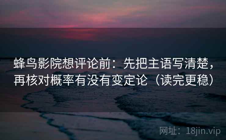 蜂鸟影院想评论前：先把主语写清楚，再核对概率有没有变定论（读完更稳）