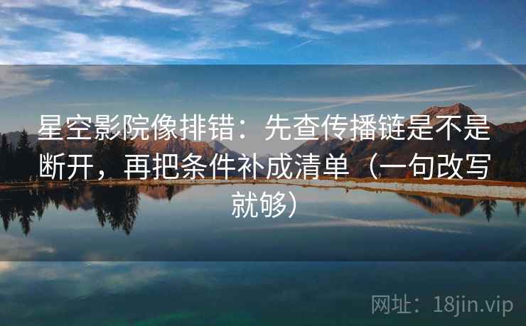 星空影院像排错：先查传播链是不是断开，再把条件补成清单（一句改写就够）