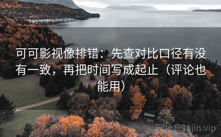 可可影视像排错：先查对比口径有没有一致，再把时间写成起止（评论也能用）