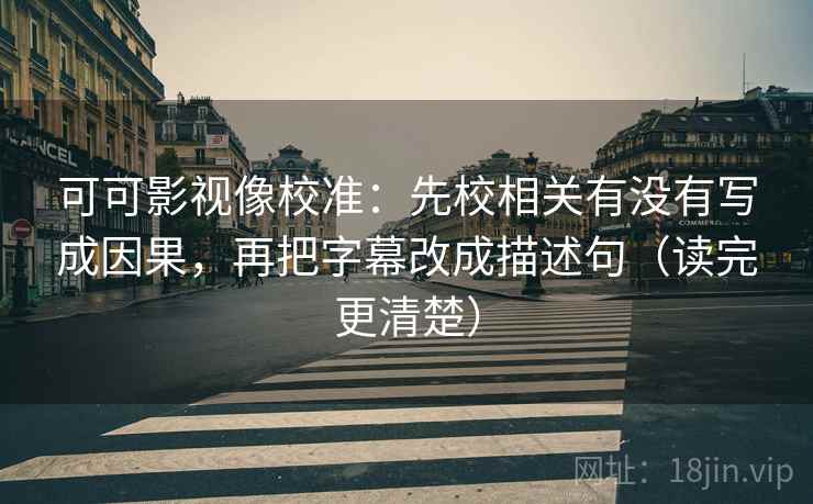 可可影视像校准：先校相关有没有写成因果，再把字幕改成描述句（读完更清楚）
