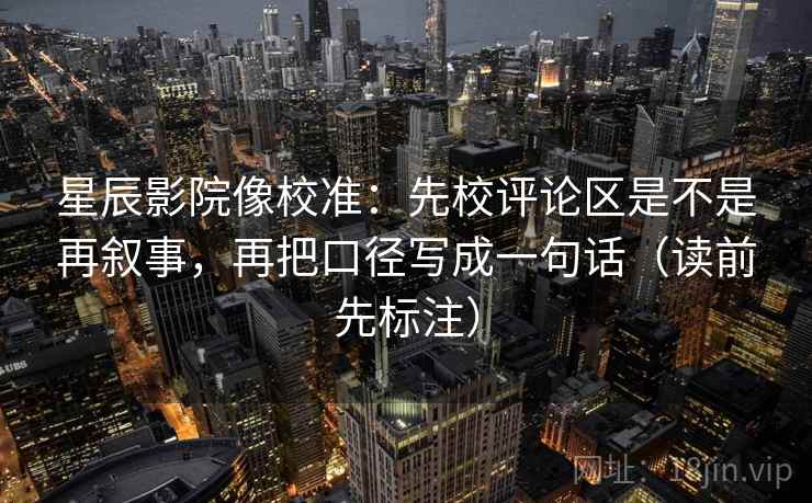 星辰影院像校准：先校评论区是不是再叙事，再把口径写成一句话（读前先标注）