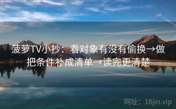 菠萝TV小抄：看对象有没有偷换→做把条件补成清单→读完更清楚