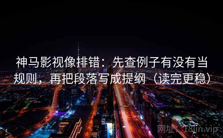 神马影视像排错：先查例子有没有当规则，再把段落写成提纲（读完更稳）
