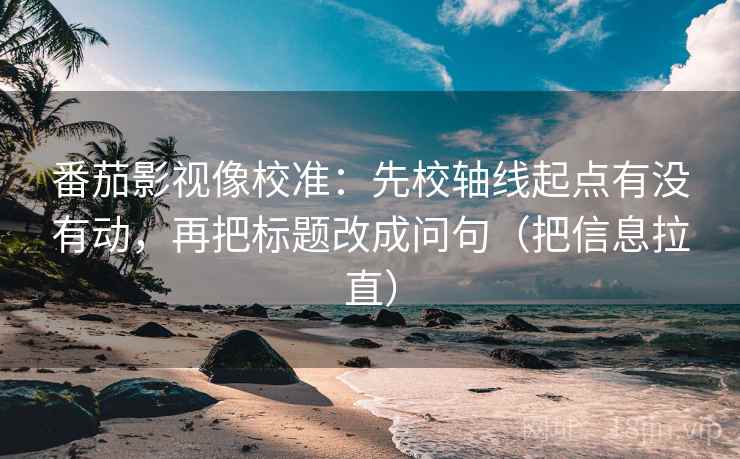 番茄影视像校准：先校轴线起点有没有动，再把标题改成问句（把信息拉直）