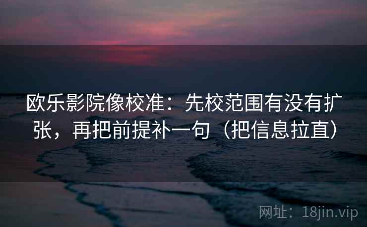欧乐影院像校准：先校范围有没有扩张，再把前提补一句（把信息拉直）