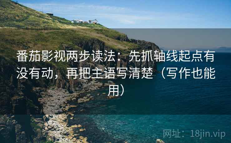 番茄影视两步读法：先抓轴线起点有没有动，再把主语写清楚（写作也能用）