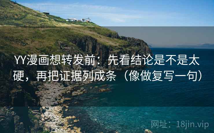 YY漫画想转发前：先看结论是不是太硬，再把证据列成条（像做复写一句）