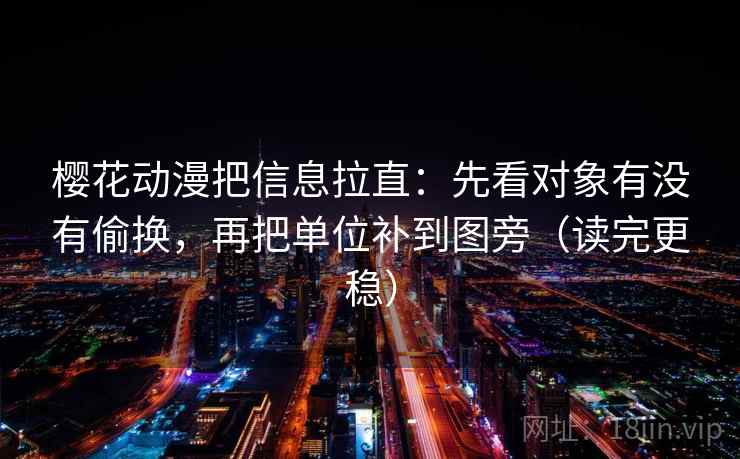 樱花动漫把信息拉直：先看对象有没有偷换，再把单位补到图旁（读完更稳）