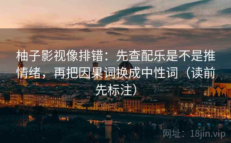 柚子影视像排错：先查配乐是不是推情绪，再把因果词换成中性词（读前先标注）