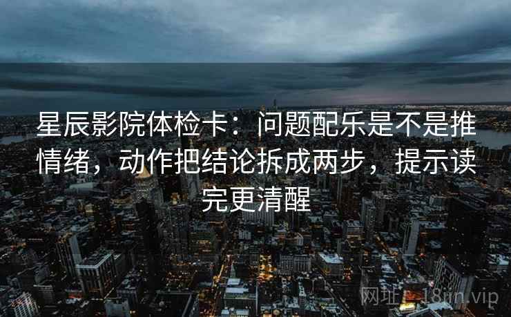 星辰影院体检卡：问题配乐是不是推情绪，动作把结论拆成两步，提示读完更清醒