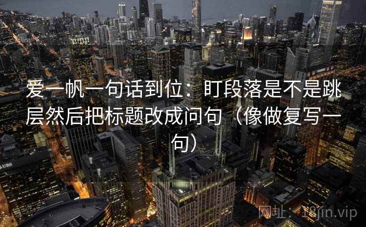 爱一帆一句话到位：盯段落是不是跳层然后把标题改成问句（像做复写一句）
