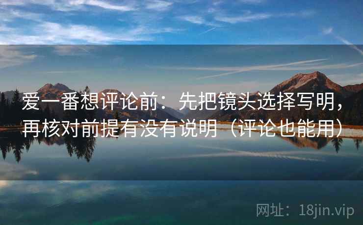 爱一番想评论前：先把镜头选择写明，再核对前提有没有说明（评论也能用）