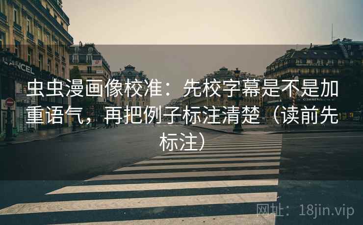 虫虫漫画像校准：先校字幕是不是加重语气，再把例子标注清楚（读前先标注）
