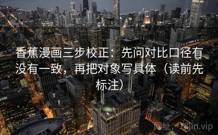 香蕉漫画三步校正：先问对比口径有没有一致，再把对象写具体（读前先标注）