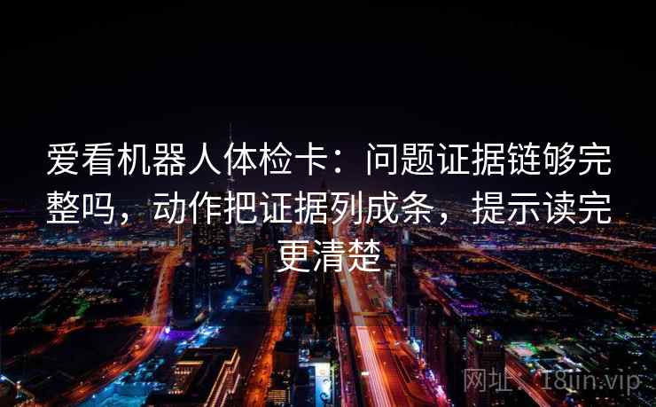 爱看机器人体检卡：问题证据链够完整吗，动作把证据列成条，提示读完更清楚