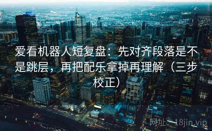 爱看机器人短复盘：先对齐段落是不是跳层，再把配乐拿掉再理解（三步校正）