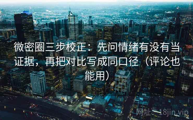 微密圈三步校正：先问情绪有没有当证据，再把对比写成同口径（评论也能用）