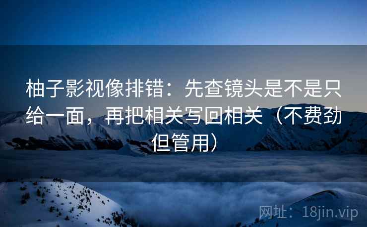 柚子影视像排错：先查镜头是不是只给一面，再把相关写回相关（不费劲但管用）