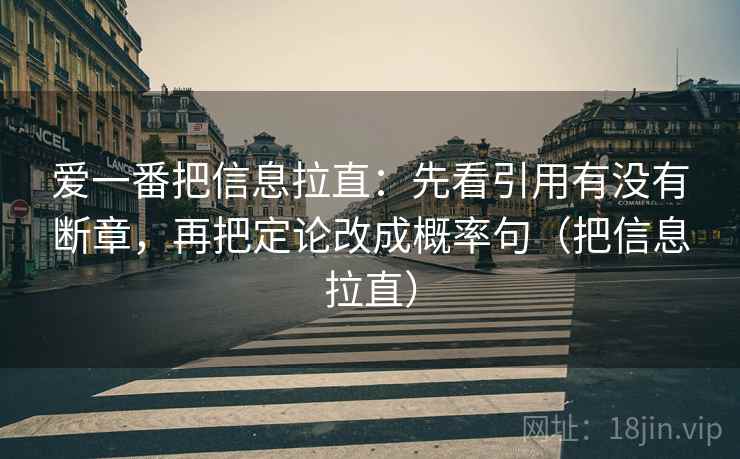 爱一番把信息拉直：先看引用有没有断章，再把定论改成概率句（把信息拉直）