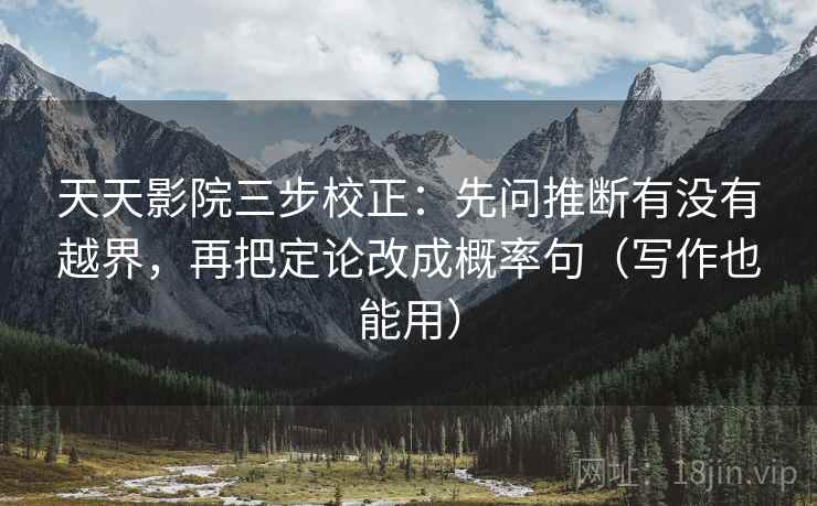 天天影院三步校正：先问推断有没有越界，再把定论改成概率句（写作也能用）