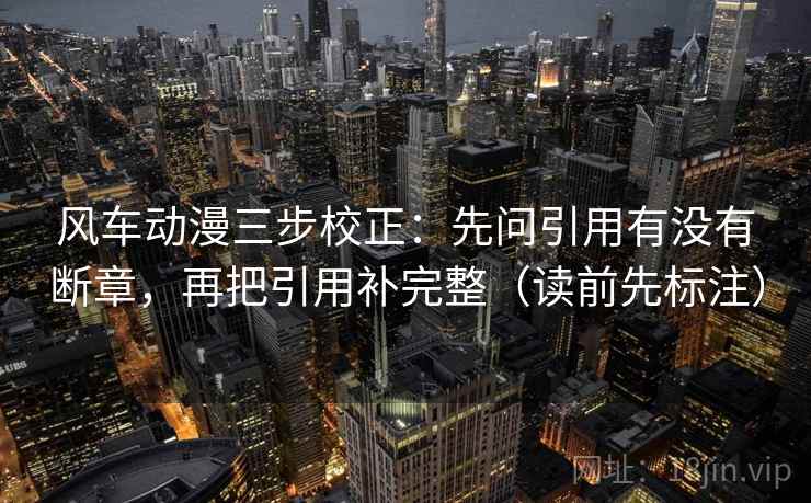 风车动漫三步校正：先问引用有没有断章，再把引用补完整（读前先标注）