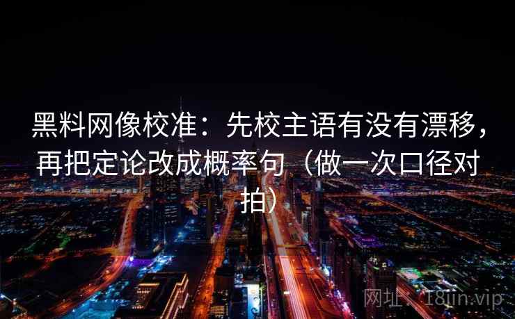 黑料网像校准：先校主语有没有漂移，再把定论改成概率句（做一次口径对拍）