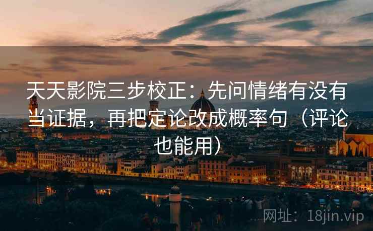 天天影院三步校正：先问情绪有没有当证据，再把定论改成概率句（评论也能用）
