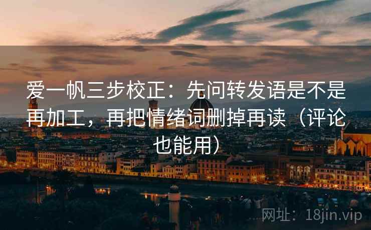 爱一帆三步校正：先问转发语是不是再加工，再把情绪词删掉再读（评论也能用）