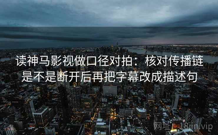 读神马影视做口径对拍：核对传播链是不是断开后再把字幕改成描述句