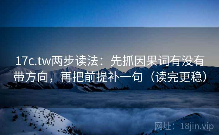 17c.tw两步读法：先抓因果词有没有带方向，再把前提补一句（读完更稳）